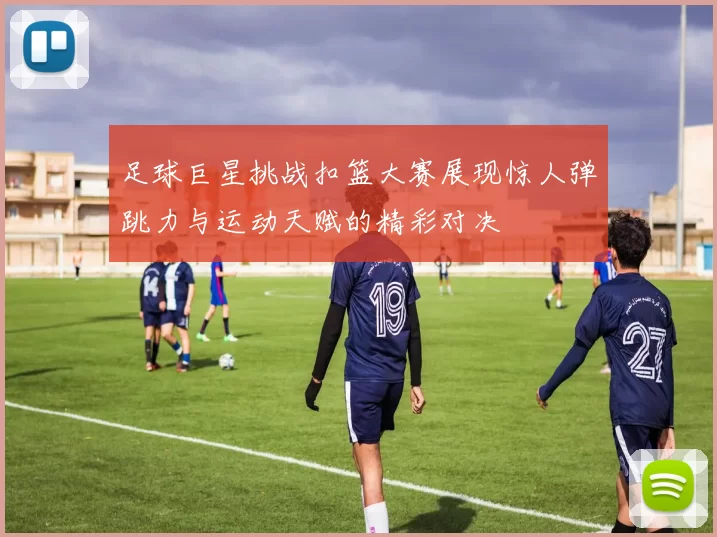 足球巨星挑战扣篮大赛展现惊人弹跳力与运动天赋的精彩对决