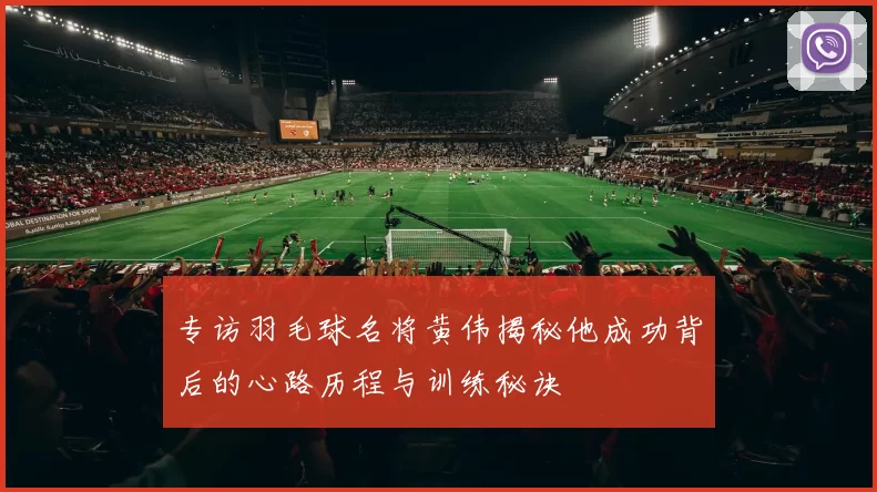 专访羽毛球名将黄伟揭秘他成功背后的心路历程与训练秘诀