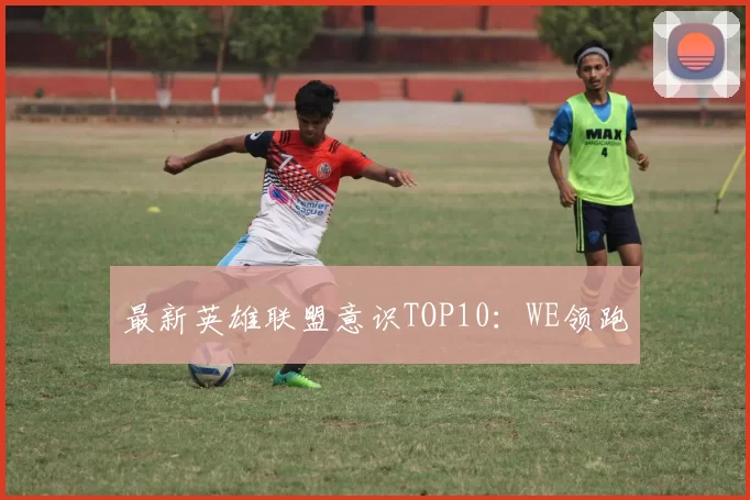 最新英雄联盟意识TOP10：WE领跑