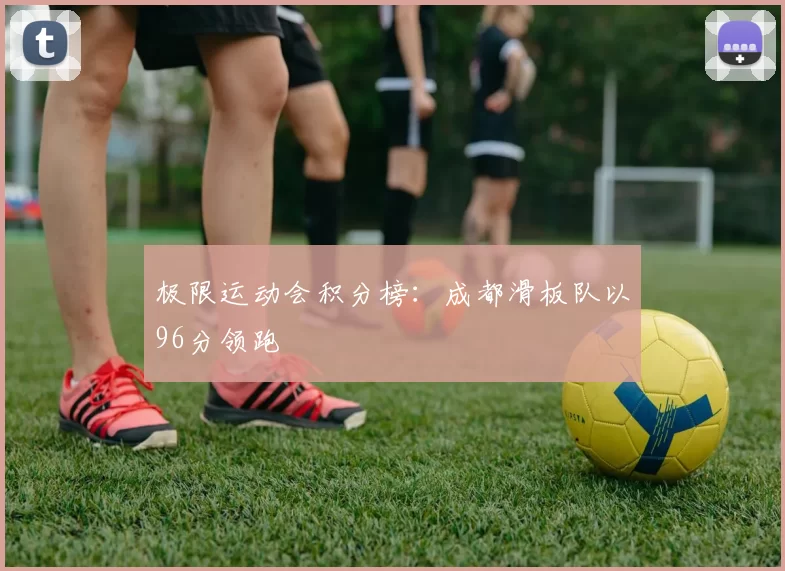 极限运动会积分榜：成都滑板队以96分领跑