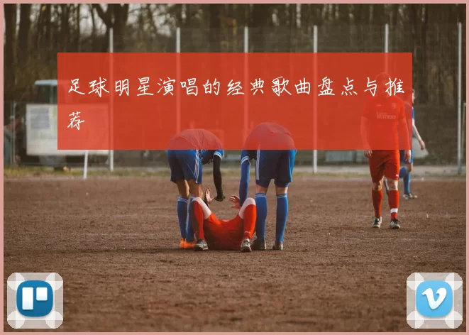 足球明星演唱的经典歌曲盘点与推荐