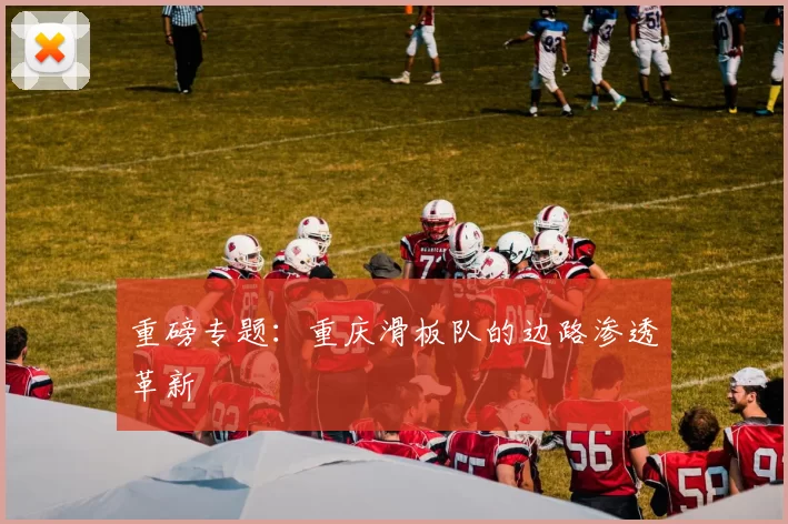 重磅专题：重庆滑板队的边路渗透革新