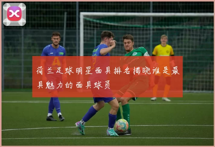 荷兰足球明星面具排名揭晓谁是最具魅力的面具球员