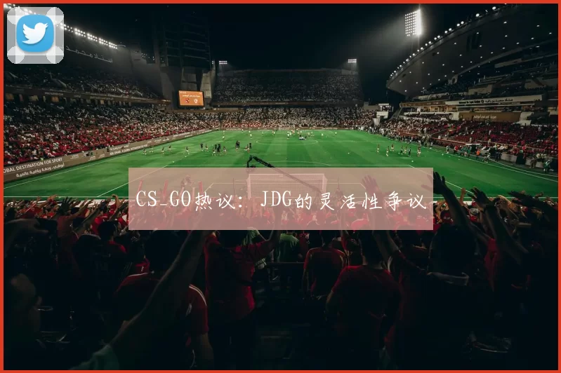 CS_GO热议：JDG的灵活性争议