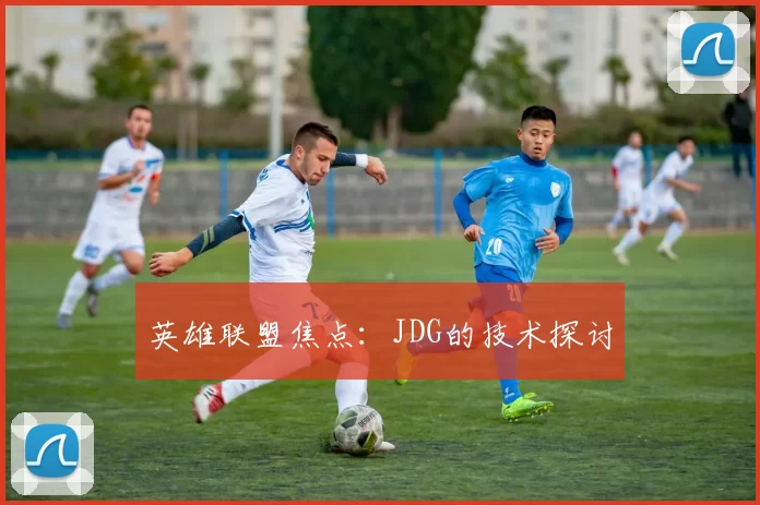 英雄联盟焦点：JDG的技术探讨