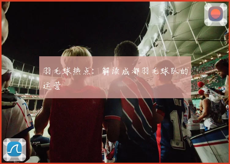 羽毛球热点：解读成都羽毛球队的运营