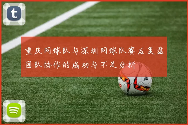 重庆网球队与深圳网球队赛后复盘团队协作的成功与不足分析