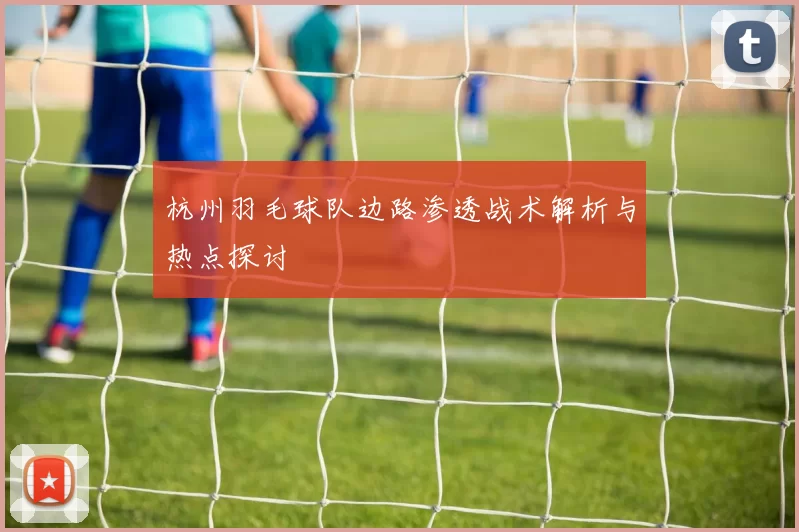 杭州羽毛球队边路渗透战术解析与热点探讨