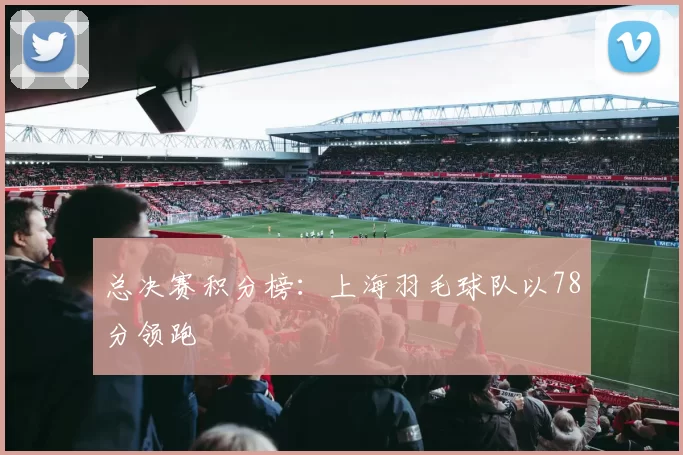 总决赛积分榜：上海羽毛球队以78分领跑